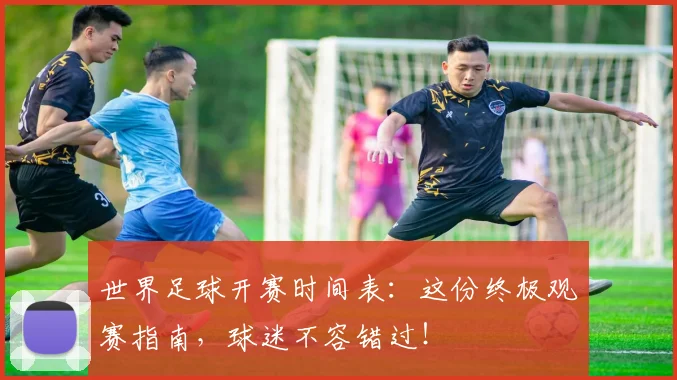 世界足球开赛时间表:这份终极观赛指南,球迷不容错过!