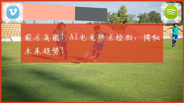 前方高能!AI电竞热点检测,揭秘未来趋势!
