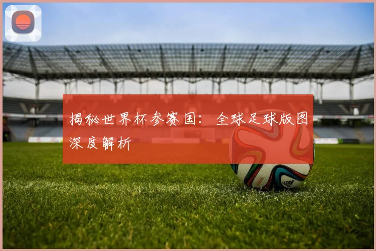 揭秘世界杯参赛国：全球足球版图深度解析