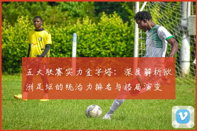 五大联赛实力金字塔:深度解析欧洲足坛的统治力排名与格局演变