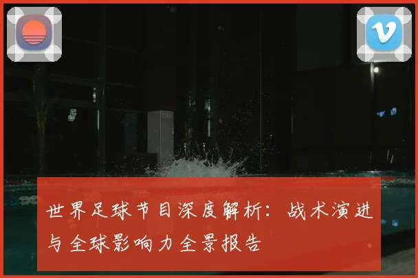 世界足球节目深度解析:战术演进与全球影响力全景报告