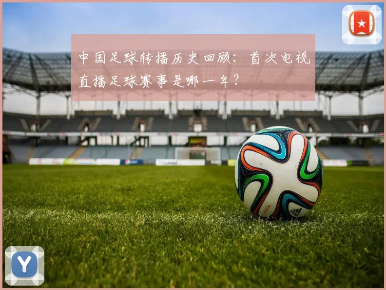 中国足球转播历史回顾：首次电视直播足球赛事是哪一年？