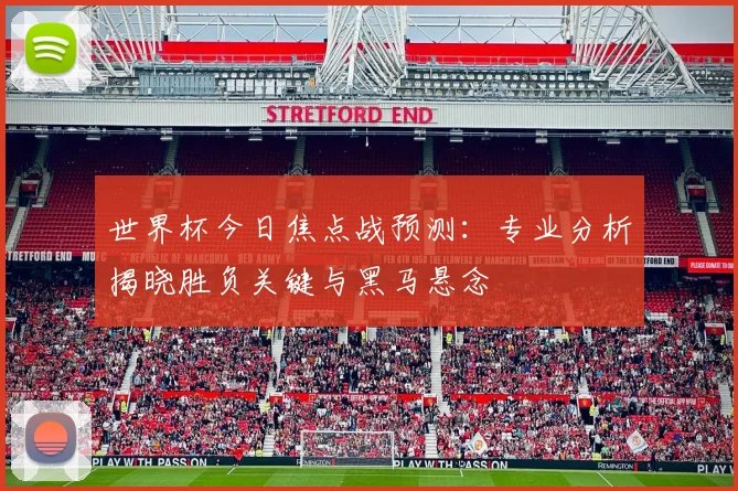 世界杯今日焦点战预测:专业分析揭晓胜负关键与黑马悬念
