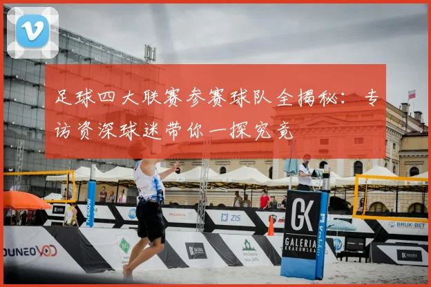 足球四大联赛参赛球队全揭秘：专访资深球迷带你一探究竟