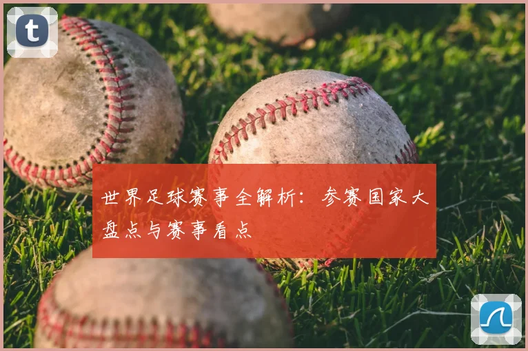 世界足球赛事全解析：参赛国家大盘点与赛事看点