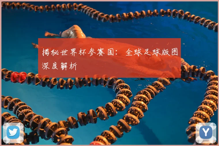揭秘世界杯参赛国：全球足球版图深度解析