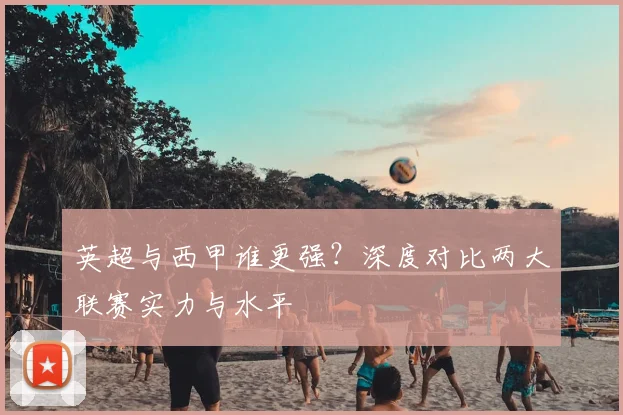 英超与西甲谁更强？深度对比两大联赛实力与水平