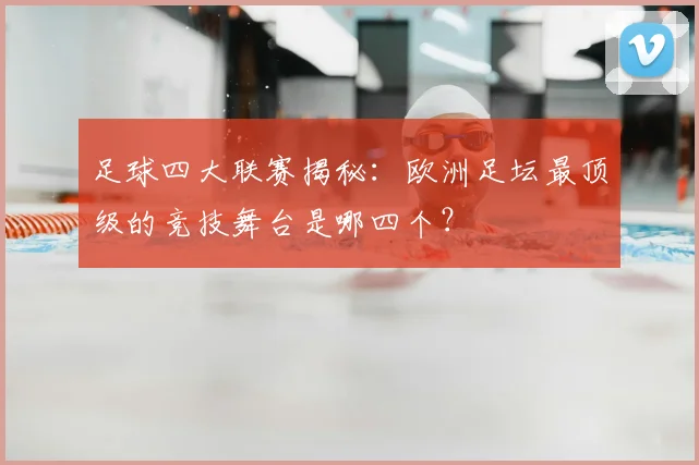 足球四大联赛揭秘：欧洲足坛最顶级的竞技舞台是哪四个？