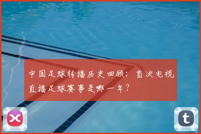 中国足球转播历史回顾：首次电视直播足球赛事是哪一年？