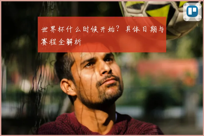世界杯什么时候开始?具体日期与赛程全解析