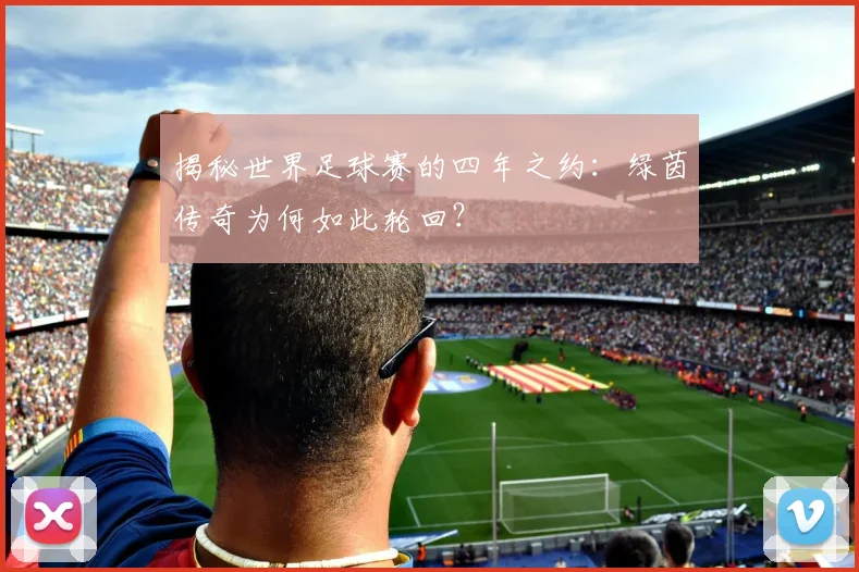 揭秘世界足球赛的四年之约：绿茵传奇为何如此轮回？