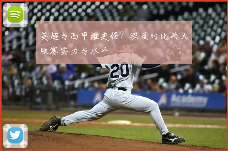英超与西甲谁更强?深度对比两大联赛实力与水平