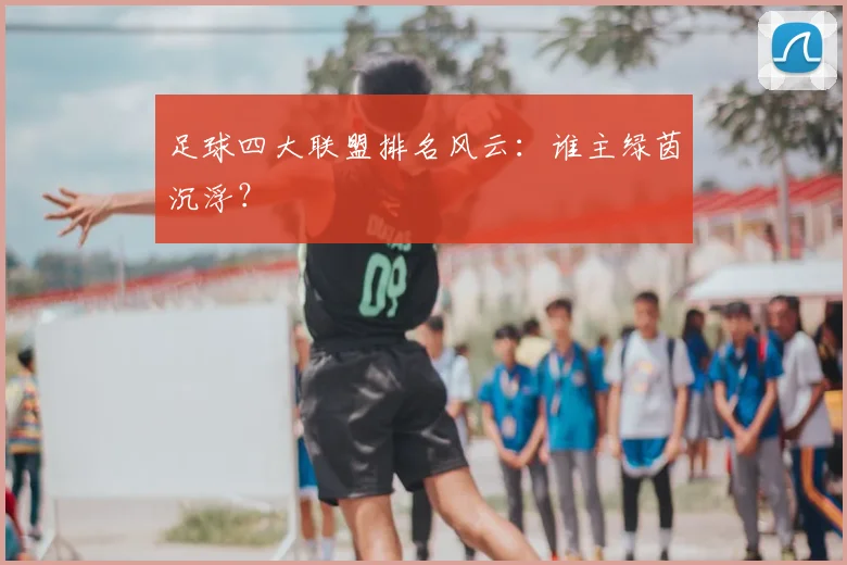 足球四大联盟排名风云：谁主绿茵沉浮？