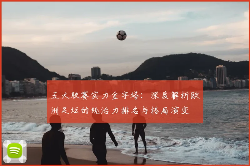 五大联赛实力金字塔:深度解析欧洲足坛的统治力排名与格局演变
