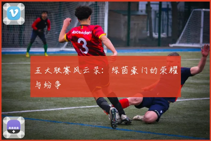 五大联赛风云录：绿茵豪门的荣耀与纷争