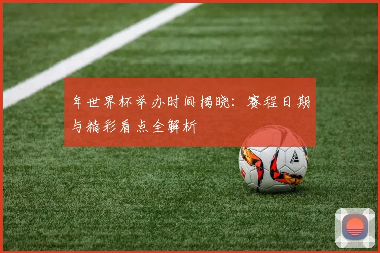 年世界杯举办时间揭晓:赛程日期与精彩看点全解析