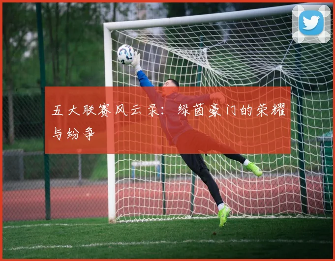 五大联赛风云录:绿茵豪门的荣耀与纷争