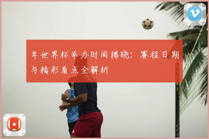 年世界杯举办时间揭晓:赛程日期与精彩看点全解析