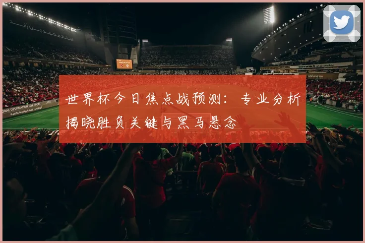 世界杯今日焦点战预测:专业分析揭晓胜负关键与黑马悬念