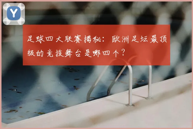 足球四大联赛揭秘：欧洲足坛最顶级的竞技舞台是哪四个？