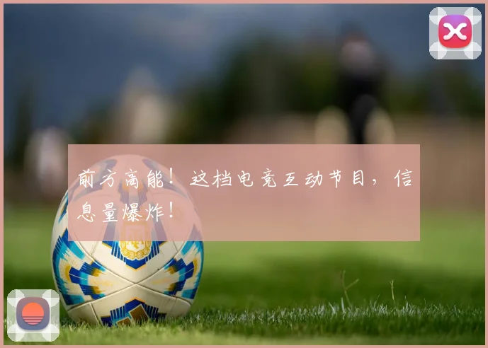 前方高能!这档电竞互动节目,信息量爆炸!